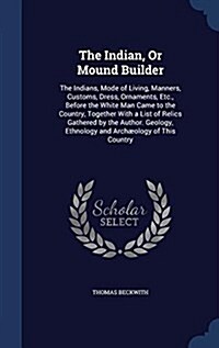 The Indian, or Mound Builder: The Indians, Mode of Living, Manners, Customs, Dress, Ornaments, Etc., Before the White Man Came to the Country, Toget (Hardcover)