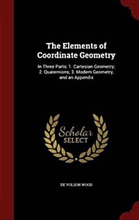 The Elements of Coordinate Geometry: In Three Parts: 1. Cartesian Geometry; 2. Quaternions; 3. Modern Geometry, and an Appendix (Hardcover)