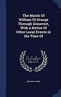 The March of William of Orange Through Somerset, with a Notice of Other Local Events in the Time of (Hardcover)