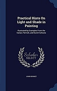 Practical Hints on Light and Shade in Painting: Illustrated by Examples from the Italian, Flemish, and Dutch Schools (Hardcover)