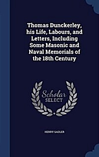 Thomas Dunckerley, His Life, Labours, and Letters, Including Some Masonic and Naval Memorials of the 18th Century (Hardcover)