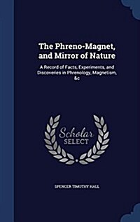 The Phreno-Magnet, and Mirror of Nature: A Record of Facts, Experiments, and Discoveries in Phrenology, Magnetism, &C (Hardcover)