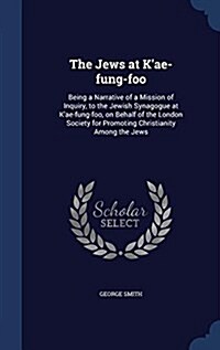 The Jews at KAe-Fung-Foo: Being a Narrative of a Mission of Inquiry, to the Jewish Synagogue at KAe-Fung-Foo, on Behalf of the London Society f (Hardcover)