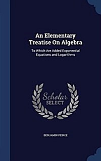 An Elementary Treatise on Algebra: To Which Are Added Exponential Equations and Logarithms (Hardcover)