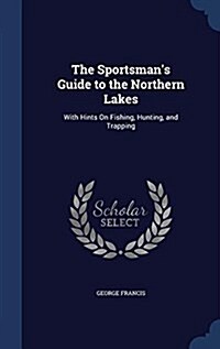 The Sportsmans Guide to the Northern Lakes: With Hints on Fishing, Hunting, and Trapping (Hardcover)