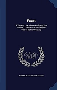 Faust: A Tragedy / By Johann Wolfgang Von Goethe; Translated in the Original Metres by Frank Claudy (Hardcover)