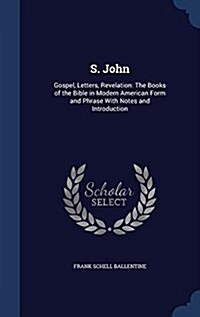 S. John: Gospel, Letters, Revelation: The Books of the Bible in Modern American Form and Phrase with Notes and Introduction (Hardcover)