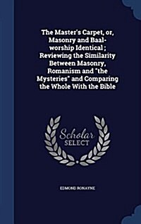 The Masters Carpet, Or, Masonry and Baal-Worship Identical; Reviewing the Similarity Between Masonry, Romanism and the Mysteries and Comparing the Wh (Hardcover)