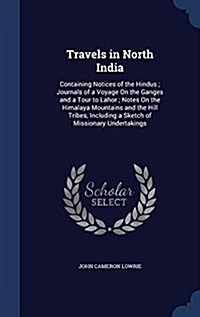 Travels in North India: Containing Notices of the Hindus; Journals of a Voyage on the Ganges and a Tour to Lahor; Notes on the Himalaya Mounta (Hardcover)