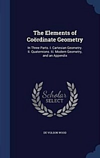 The Elements of Co?dinate Geometry: In Three Parts. I. Cartesian Geometry. Ii. Quaternions. Iii. Modern Geometry, and an Appendix (Hardcover)