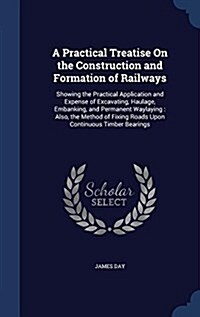 A Practical Treatise on the Construction and Formation of Railways: Showing the Practical Application and Expense of Excavating, Haulage, Embanking, a (Hardcover)