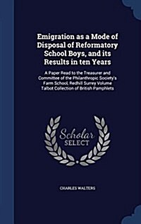 Emigration as a Mode of Disposal of Reformatory School Boys, and Its Results in Ten Years: A Paper Read to the Treasurer and Committee of the Philanth (Hardcover)