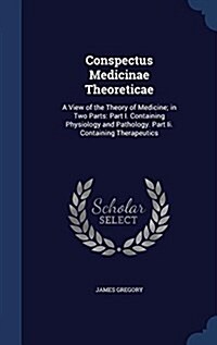 Conspectus Medicinae Theoreticae: A View of the Theory of Medicine; In Two Parts: Part I. Containing Physiology and Pathology. Part II. Containing The (Hardcover)