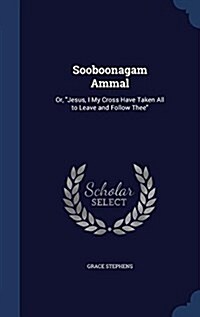 Sooboonagam Ammal: Or, Jesus, I My Cross Have Taken All to Leave and Follow Thee (Hardcover)