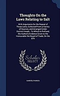Thoughts on the Laws Relating to Salt: With Arguments for the Repeal of Those Laws, Collected from a Variety of Sources, and Arranged Under Distinct H (Hardcover)