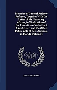 Memoirs of General Andrew Jackson, Together with the Letter of Mr. Secretary Adams, in Vindication of the Execution of Arbuthnot & Ambrister, and the (Hardcover)