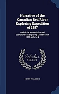 Narrative of the Canadian Red River Exploring Expedition of 1857: And of the Assinniboine and Saskatchewan Exploring Expedition of 1858, Volume 2 (Hardcover)