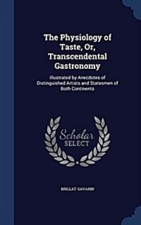 The Physiology of Taste, Or, Transcendental Gastronomy: Illustrated by Anecdotes of Distinguished Artists and Statesmen of Both Continents (Hardcover)