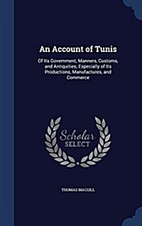 An Account of Tunis: Of Its Government, Manners, Customs, and Antiquities; Especially of Its Productions, Manufactures, and Commerce (Hardcover)