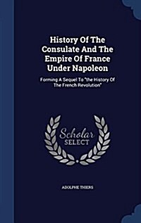 History of the Consulate and the Empire of France Under Napoleon: Forming a Sequel to the History of the French Revolution (Hardcover)