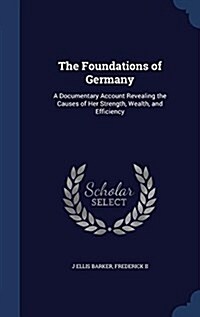 The Foundations of Germany: A Documentary Account Revealing the Causes of Her Strength, Wealth, and Efficiency (Hardcover)