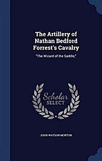 The Artillery of Nathan Bedford Forrests Cavalry: The Wizard of the Saddle, (Hardcover)