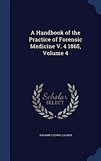 A Handbook of the Practice of Forensic Medicine V. 4 1865, Volume 4 (Hardcover)
