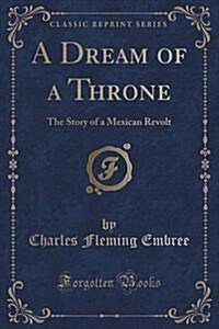 A Dream of a Throne: The Story of a Mexican Revolt (Classic Reprint) (Paperback)