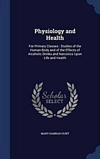 Physiology and Health: For Primary Classes: Studies of the Human Body and of the Effects of Alcoholic Drinks and Narcotics Upon Life and Heal (Hardcover)