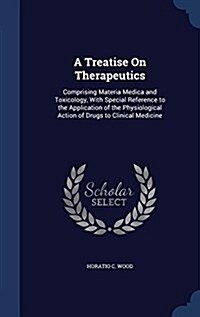 A Treatise on Therapeutics: Comprising Materia Medica and Toxicology, with Special Reference to the Application of the Physiological Action of Dru (Hardcover)