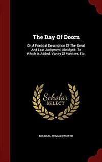 The Day of Doom: Or, a Poetical Description of the Great and Last Judgment, Abridged: To Which Is Added, Vanity of Vanities, Etc. (Hardcover)