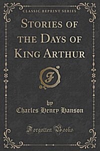 Stories of the Days of King Arthur (Classic Reprint) (Paperback)