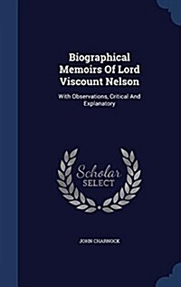 Biographical Memoirs of Lord Viscount Nelson: With Observations, Critical and Explanatory (Hardcover)