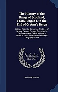 The History of the Kings of Scotland, from Fergus I. to the End of Q. Anns Reign: With an Appendix Containing the Lives of Several Famous Persons Con (Hardcover)