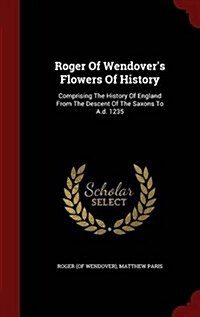 Roger of Wendovers Flowers of History: Comprising the History of England from the Descent of the Saxons to A.D. 1235 (Hardcover)