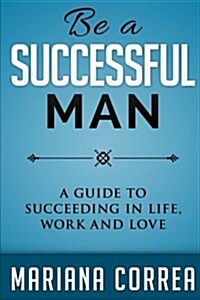 Be a Successful Man: A Guide to Succeeding in Life, Work and Love (Paperback)