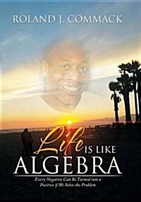 Life Is Like Algebra: Every Negative Can Be Turned Into a Positive If We Solve the Problem (Hardcover)