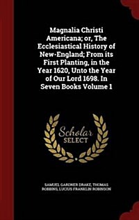 Magnalia Christi Americana; Or, the Ecclesiastical History of New-England; From Its First Planting, in the Year 1620, Unto the Year of Our Lord 1698. (Hardcover)