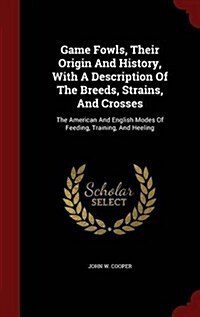 Game Fowls, Their Origin and History, with a Description of the Breeds, Strains, and Crosses: The American and English Modes of Feeding, Training, and (Hardcover)