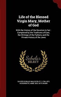 Life of the Blessed Virgin Mary, Mother of God: With the History of the Devotion to Her: Completed by the Traditions of East, the Writings of the Fath (Hardcover)