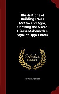 Illustrations of Buildings Near Muttra and Agra, Showing the Mixed Hindu-Mahomedan Style of Upper India (Hardcover)