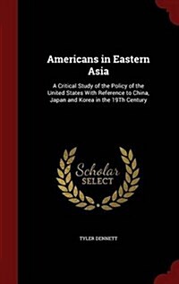 Americans in Eastern Asia: A Critical Study of the Policy of the United States with Reference to China, Japan and Korea in the 19th Century (Hardcover)