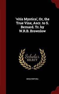 Vitis Mystica, Or, the True Vine, Ascr. to S. Bernard. Tr. by W.R.B. Brownlow (Hardcover)