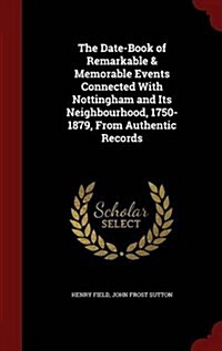 The Date-Book of Remarkable & Memorable Events Connected with Nottingham and Its Neighbourhood, 1750-1879, from Authentic Records (Hardcover)