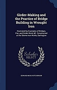 Girder-Making and the Practice of Bridge Building in Wrought Iron: Illustrated by Examples of Bridges, Pier, and Girder-Work, &C. Constructed at the S (Hardcover)