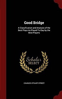 Good Bridge: A Classification and Analysis of the Best Plays as Played To-Day by the Best Players (Hardcover)
