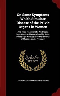 On Some Symptoms Which Simulate Disease of the Pelvic Organs in Women: And Their Treatment by Alo-Piesto-Myo-Kinetics (Massage) and by Auto-Piesto-Myo (Hardcover)