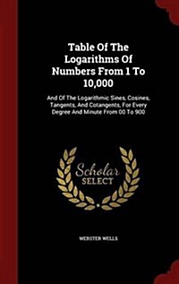 Table of the Logarithms of Numbers from 1 to 10,000: And of the Logarithmic Sines, Cosines, Tangents, and Cotangents, for Every Degree and Minute from (Hardcover)