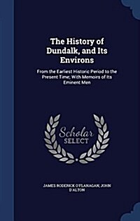 The History of Dundalk, and Its Environs: From the Earliest Historic Period to the Present Time; With Memoirs of Its Eminent Men (Hardcover)