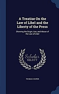 A Treatise on the Law of Libel and the Liberty of the Press: Showing the Origin, Use, and Abuse of the Law of Libel (Hardcover)